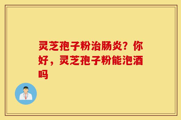 灵芝孢子粉治肠炎?你好,灵芝孢子粉能泡酒吗-第1张图片-灵芝之家 灵芝孢子粉治肠炎?你好,灵芝孢子粉能泡酒吗-第1张图片-灵芝之家