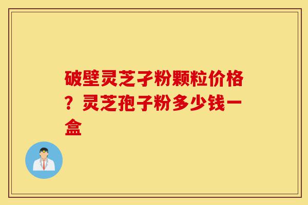 破壁灵芝孑粉颗粒价格?灵芝孢子粉多少钱一盒-第1张图片-灵芝之家 破壁灵芝孑粉颗粒价格?灵芝孢子粉多少钱一盒-第1张图片-灵芝之家