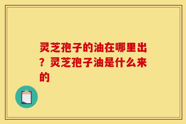 灵芝孢子的油在哪里出?灵芝孢子油是什么来的-第1张图片-灵芝之家 灵芝孢子的油在哪里出?灵芝孢子油是什么来的-第1张图片-灵芝之家