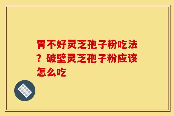胃不好灵芝孢子粉吃法?破壁灵芝孢子粉应该怎么吃-第1张图片-灵芝之家 胃不好灵芝孢子粉吃法?破壁灵芝孢子粉应该怎么吃-第1张图片-灵芝之家