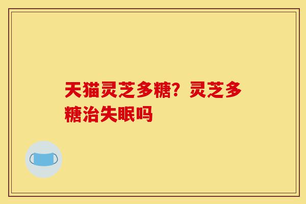 天猫灵芝多糖?灵芝多糖治失眠吗-第1张图片-灵芝之家 天猫灵芝多糖?灵芝多糖治失眠吗-第1张图片-灵芝之家
