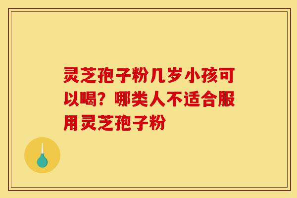 灵芝孢子粉几岁小孩可以喝?哪类人不适合服用灵芝孢子粉-第1张图片-灵芝之家 灵芝孢子粉几岁小孩可以喝?哪类人不适合服用灵芝孢子粉-第1张图片-灵芝之家
