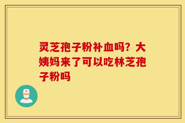 灵芝孢子粉补血吗?大姨妈来了可以吃林芝孢子粉吗-第1张图片-灵芝之家 灵芝孢子粉补血吗?大姨妈来了可以吃林芝孢子粉吗-第1张图片-灵芝之家