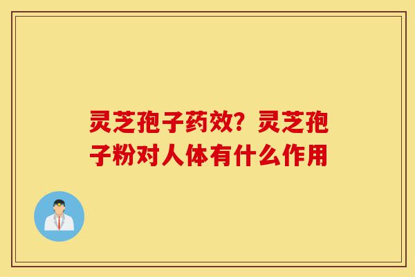 灵芝孢子药效?灵芝孢子粉对人体有什么作用-第1张图片-灵芝之家 灵芝孢子药效?灵芝孢子粉对人体有什么作用-第1张图片-灵芝之家