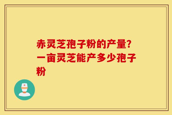 赤灵芝孢子粉的产量?一亩灵芝能产多少孢子粉-第1张图片-灵芝之家 赤灵芝孢子粉的产量?一亩灵芝能产多少孢子粉-第1张图片-灵芝之家