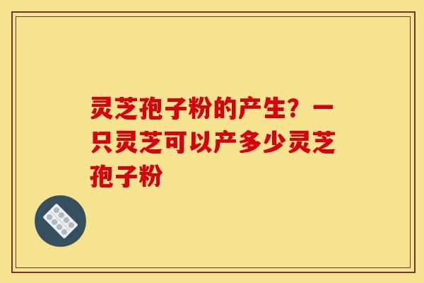 灵芝孢子粉的产生?一只灵芝可以产多少灵芝孢子粉-第1张图片-灵芝之家 灵芝孢子粉的产生?一只灵芝可以产多少灵芝孢子粉-第1张图片-灵芝之家