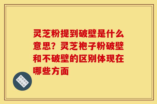 灵芝粉提到破壁是什么意思?灵芝袍子粉破壁和不破壁的区别体现在哪些方面-第1张图片-灵芝之家 灵芝粉提到破壁是什么意思?灵芝袍子粉破壁和不破壁的区别体现在哪些方面-第1张图片-灵芝之家