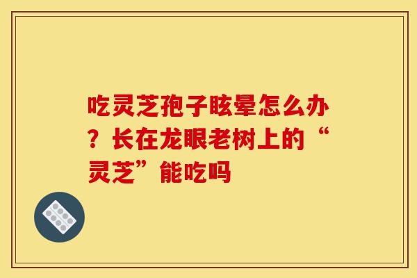 吃灵芝孢子眩晕怎么办?长在龙眼老树上的“灵芝”能吃吗-第1张图片-灵芝之家 吃灵芝孢子眩晕怎么办?长在龙眼老树上的“灵芝”能吃吗-第1张图片-灵芝之家