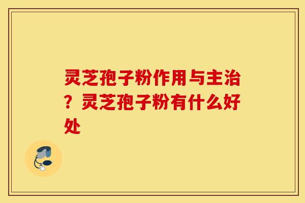 灵芝孢子粉作用与主治?灵芝孢子粉有什么好处-第1张图片-灵芝之家 灵芝孢子粉作用与主治?灵芝孢子粉有什么好处-第1张图片-灵芝之家