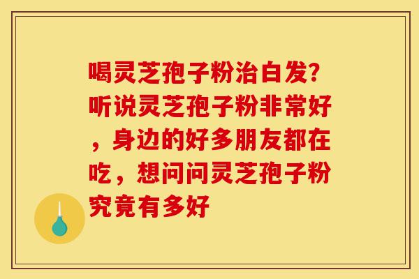 喝灵芝孢子粉治白发?听说灵芝孢子粉非常好,身边的好多朋友都在吃,想问问灵芝孢子粉究竟有多好-第1张图片-灵芝之家 喝灵芝孢子粉治白发?听说灵芝孢子粉非常好,身边的好多朋友都在吃,想问问灵芝孢子粉究竟有多好-第1张图片-灵芝之家