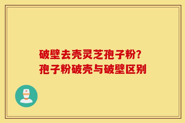 破壁去壳灵芝孢子粉?孢子粉破壳与破壁区别-第1张图片-灵芝之家 破壁去壳灵芝孢子粉?孢子粉破壳与破壁区别-第1张图片-灵芝之家
