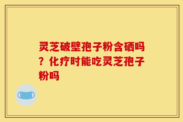 灵芝破壁孢子粉含硒吗?化疗时能吃灵芝孢子粉吗-第1张图片-灵芝之家 灵芝破壁孢子粉含硒吗?化疗时能吃灵芝孢子粉吗-第1张图片-灵芝之家