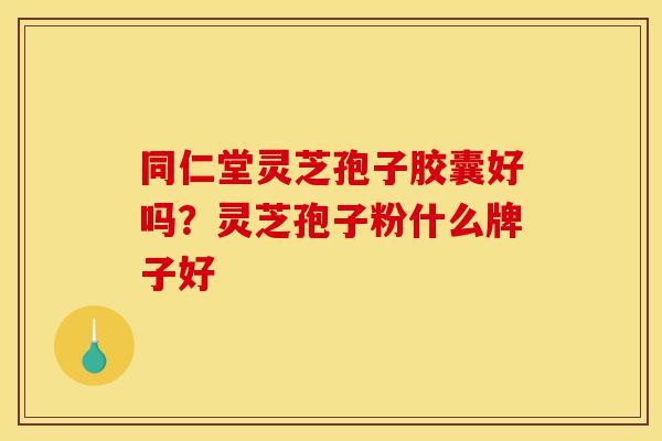 同仁堂灵芝孢子胶囊好吗?灵芝孢子粉什么牌子好-第1张图片-灵芝之家 同仁堂灵芝孢子胶囊好吗?灵芝孢子粉什么牌子好-第1张图片-灵芝之家
