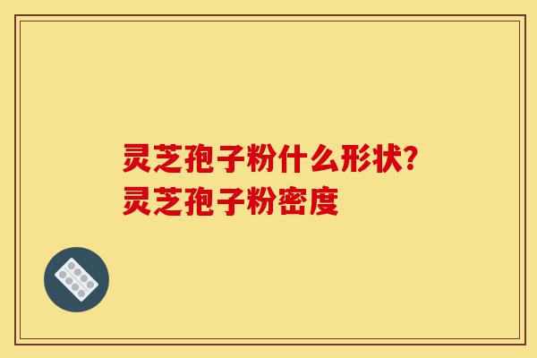 灵芝孢子粉什么形状?灵芝孢子粉密度-第1张图片-灵芝之家 灵芝孢子粉什么形状?灵芝孢子粉密度-第1张图片-灵芝之家