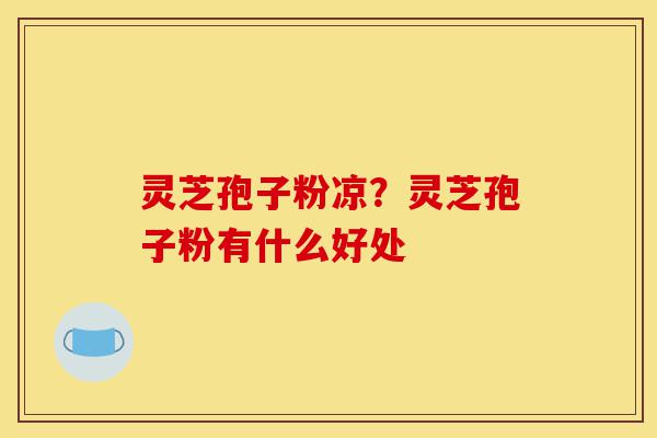 灵芝孢子粉凉?灵芝孢子粉有什么好处-第1张图片-灵芝之家 灵芝孢子粉凉?灵芝孢子粉有什么好处-第1张图片-灵芝之家