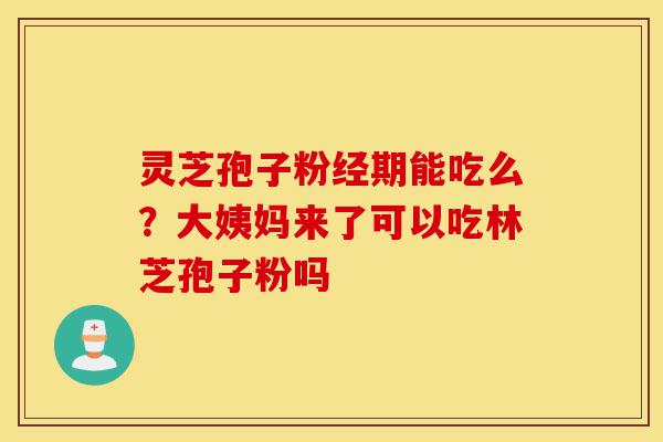 灵芝孢子粉经期能吃么?大姨妈来了可以吃林芝孢子粉吗-第1张图片-灵芝之家 灵芝孢子粉经期能吃么?大姨妈来了可以吃林芝孢子粉吗-第1张图片-灵芝之家