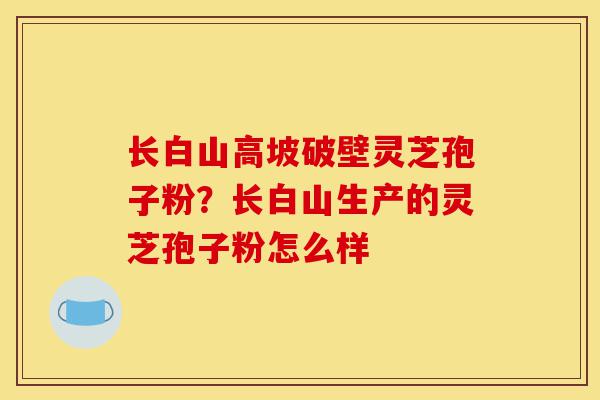 长白山高坡破壁灵芝孢子粉?长白山生产的灵芝孢子粉怎么样-第1张图片-灵芝之家 长白山高坡破壁灵芝孢子粉?长白山生产的灵芝孢子粉怎么样-第1张图片-灵芝之家