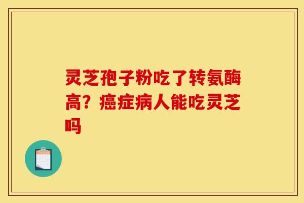 灵芝孢子粉吃了转氨酶高？癌症病人能吃灵芝吗-第1张图片-灵芝之家