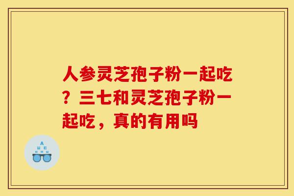 人参灵芝孢子粉一起吃?三七和灵芝孢子粉一起吃,真的有用吗-第1张图片-灵芝之家 人参灵芝孢子粉一起吃?三七和灵芝孢子粉一起吃,真的有用吗-第1张图片-灵芝之家