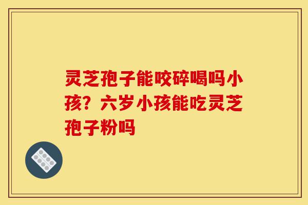灵芝孢子能咬碎喝吗小孩?六岁小孩能吃灵芝孢子粉吗-第1张图片-灵芝之家 灵芝孢子能咬碎喝吗小孩?六岁小孩能吃灵芝孢子粉吗-第1张图片-灵芝之家
