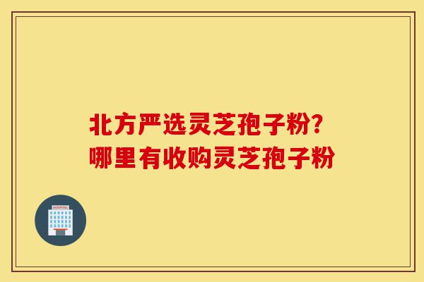 北方严选灵芝孢子粉?哪里有收购灵芝孢子粉-第1张图片-灵芝之家 北方严选灵芝孢子粉?哪里有收购灵芝孢子粉-第1张图片-灵芝之家
