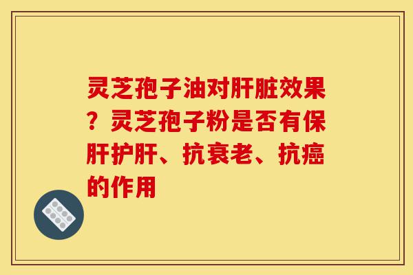 灵芝孢子油对肝脏效果?灵芝孢子粉是否有保肝护肝、抗衰老、抗癌的作用-第1张图片-灵芝之家 灵芝孢子油对肝脏效果?灵芝孢子粉是否有保肝护肝、抗衰老、抗癌的作用-第1张图片-灵芝之家