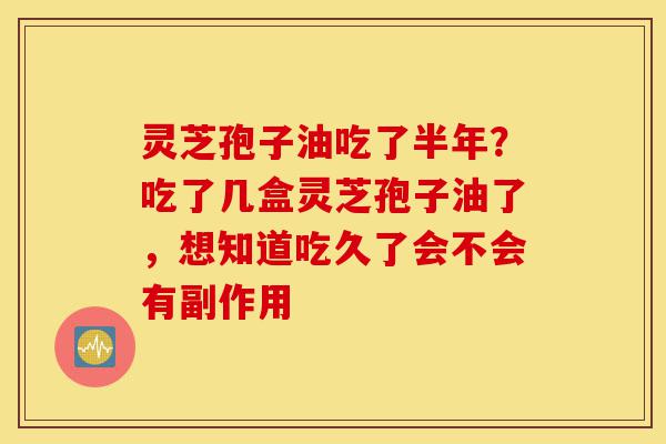 灵芝孢子油吃了半年?吃了几盒灵芝孢子油了,想知道吃久了会不会有副作用-第1张图片-灵芝之家 灵芝孢子油吃了半年?吃了几盒灵芝孢子油了,想知道吃久了会不会有副作用-第1张图片-灵芝之家