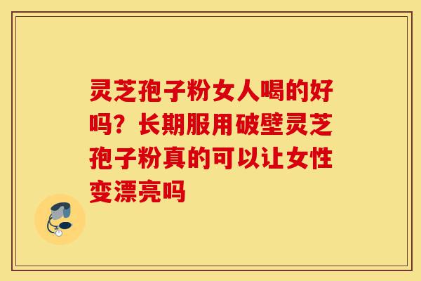 灵芝孢子粉女人喝的好吗？长期服用破壁灵芝孢子粉真的可以让女性变漂亮吗-第1张图片-灵芝之家