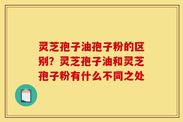 灵芝孢子油孢子粉的区别?灵芝孢子油和灵芝孢子粉有什么不同之处-第1张图片-灵芝之家 灵芝孢子油孢子粉的区别?灵芝孢子油和灵芝孢子粉有什么不同之处-第1张图片-灵芝之家