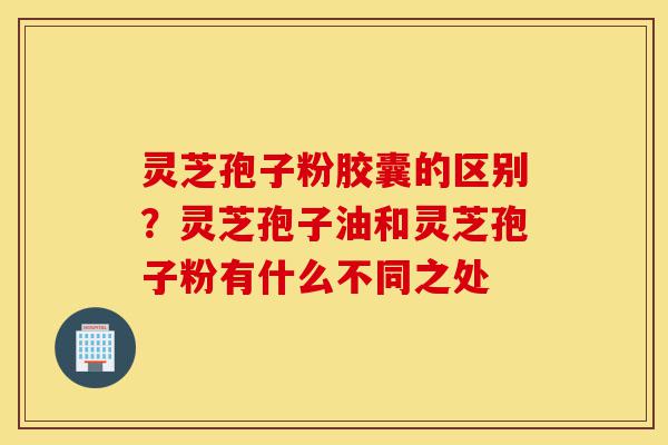 灵芝孢子粉胶囊的区别?灵芝孢子油和灵芝孢子粉有什么不同之处-第1张图片-灵芝之家 灵芝孢子粉胶囊的区别?灵芝孢子油和灵芝孢子粉有什么不同之处-第1张图片-灵芝之家