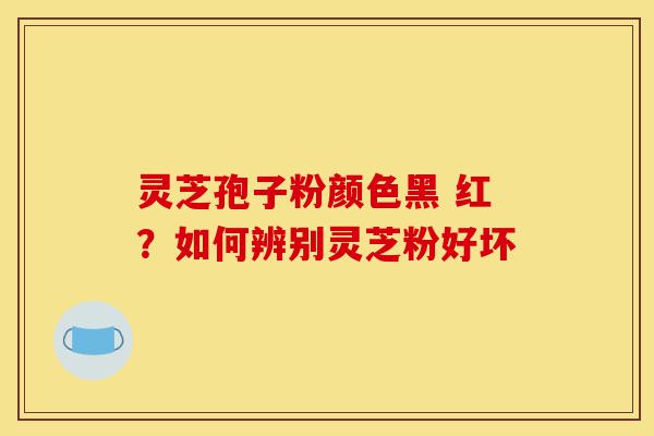 灵芝孢子粉颜色黑 红?如何辨别灵芝粉好坏-第1张图片-灵芝之家 灵芝孢子粉颜色黑 红?如何辨别灵芝粉好坏-第1张图片-灵芝之家