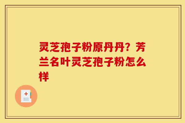 灵芝孢子粉原丹丹?芳兰名叶灵芝孢子粉怎么样-第1张图片-灵芝之家 灵芝孢子粉原丹丹?芳兰名叶灵芝孢子粉怎么样-第1张图片-灵芝之家