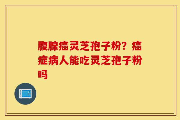 腹腺癌灵芝孢子粉?癌症病人能吃灵芝孢子粉吗-第1张图片-灵芝之家 腹腺癌灵芝孢子粉?癌症病人能吃灵芝孢子粉吗-第1张图片-灵芝之家