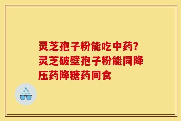 灵芝孢子粉能吃中药?灵芝破壁孢子粉能同降压药降糖药同食-第1张图片-灵芝之家 灵芝孢子粉能吃中药?灵芝破壁孢子粉能同降压药降糖药同食-第1张图片-灵芝之家