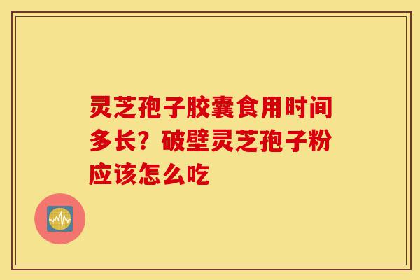 灵芝孢子胶囊食用时间多长？破壁灵芝孢子粉应该怎么吃-第1张图片-灵芝之家