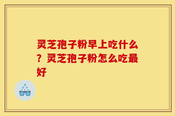 灵芝孢子粉早上吃什么?灵芝孢子粉怎么吃最好-第1张图片-灵芝之家 灵芝孢子粉早上吃什么?灵芝孢子粉怎么吃最好-第1张图片-灵芝之家