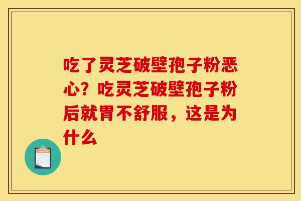 吃了灵芝破壁孢子粉恶心？吃灵芝破壁孢子粉后就胃不舒服，这是为什么-第1张图片-灵芝之家