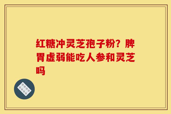 红糖冲灵芝孢子粉?脾胃虚弱能吃人参和灵芝吗-第1张图片-灵芝之家 红糖冲灵芝孢子粉?脾胃虚弱能吃人参和灵芝吗-第1张图片-灵芝之家