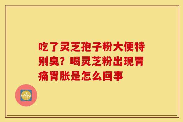 吃了灵芝孢子粉大便特别臭?喝灵芝粉出现胃痛胃胀是怎么回事-第1张图片-灵芝之家 吃了灵芝孢子粉大便特别臭?喝灵芝粉出现胃痛胃胀是怎么回事-第1张图片-灵芝之家