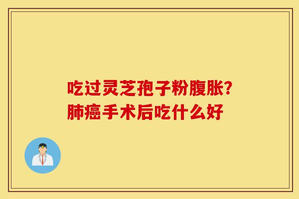 吃过灵芝孢子粉腹胀？肺癌手术后吃什么好-第1张图片-灵芝之家