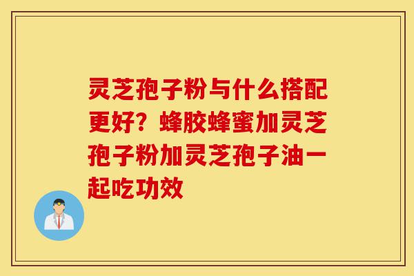 灵芝孢子粉与什么搭配更好?蜂胶蜂蜜加灵芝孢子粉加灵芝孢子油一起吃功效-第1张图片-灵芝之家 灵芝孢子粉与什么搭配更好?蜂胶蜂蜜加灵芝孢子粉加灵芝孢子油一起吃功效-第1张图片-灵芝之家