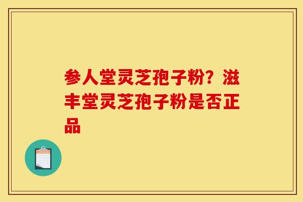 参人堂灵芝孢子粉？滋丰堂灵芝孢子粉是否正品-第1张图片-灵芝之家