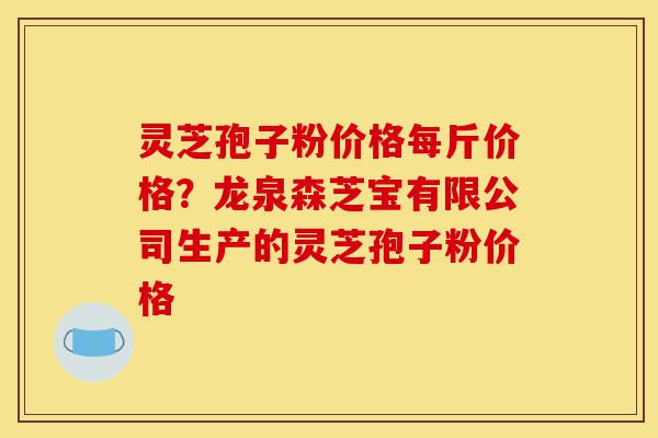 灵芝孢子粉价格每斤价格?龙泉森芝宝有限公司生产的灵芝孢子粉价格-第1张图片-灵芝之家 灵芝孢子粉价格每斤价格?龙泉森芝宝有限公司生产的灵芝孢子粉价格-第1张图片-灵芝之家