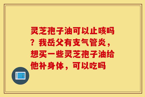 灵芝孢子油可以止咳吗?我岳父有支气管炎,想买一些灵芝孢子油给他补身体,可以吃吗-第1张图片-灵芝之家 灵芝孢子油可以止咳吗?我岳父有支气管炎,想买一些灵芝孢子油给他补身体,可以吃吗-第1张图片-灵芝之家