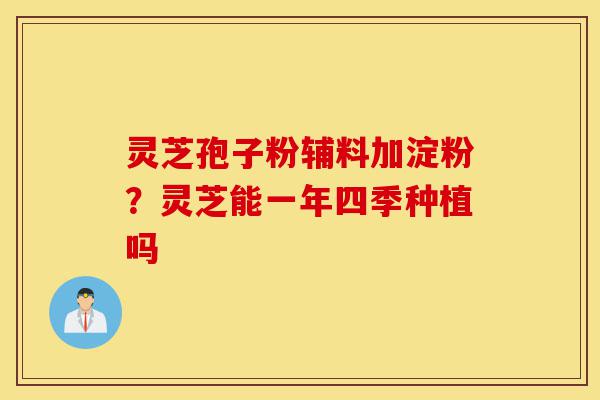 灵芝孢子粉辅料加淀粉?灵芝能一年四季种植吗-第1张图片-灵芝之家 灵芝孢子粉辅料加淀粉?灵芝能一年四季种植吗-第1张图片-灵芝之家