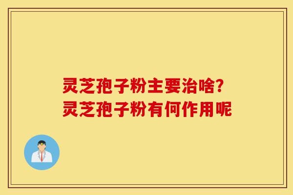 灵芝孢子粉主要治啥?灵芝孢子粉有何作用呢-第1张图片-灵芝之家 灵芝孢子粉主要治啥?灵芝孢子粉有何作用呢-第1张图片-灵芝之家