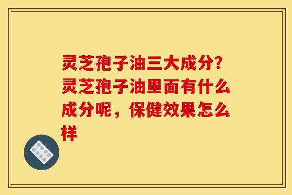 灵芝孢子油三大成分?灵芝孢子油里面有什么成分呢,保健效果怎么样-第1张图片-灵芝之家 灵芝孢子油三大成分?灵芝孢子油里面有什么成分呢,保健效果怎么样-第1张图片-灵芝之家
