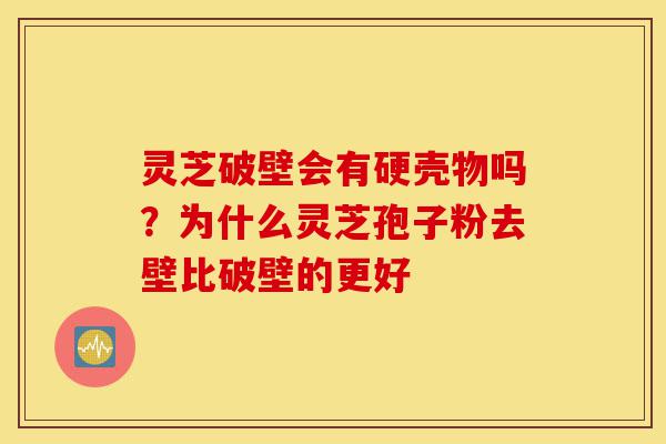 灵芝破壁会有硬壳物吗?为什么灵芝孢子粉去壁比破壁的更好-第1张图片-灵芝之家 灵芝破壁会有硬壳物吗?为什么灵芝孢子粉去壁比破壁的更好-第1张图片-灵芝之家