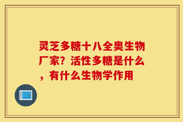 灵芝多糖十八全奥生物厂家？活性多糖是什么，有什么生物学作用-第1张图片-灵芝之家