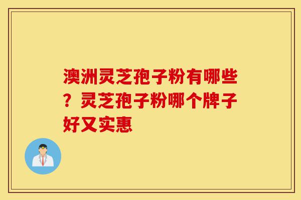 澳洲灵芝孢子粉有哪些?灵芝孢子粉哪个牌子好又实惠-第1张图片-灵芝之家 澳洲灵芝孢子粉有哪些?灵芝孢子粉哪个牌子好又实惠-第1张图片-灵芝之家